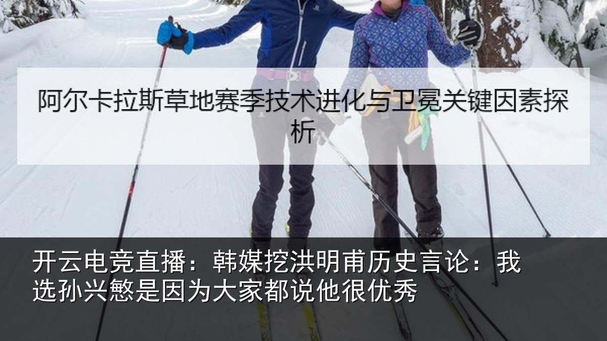 开云电竞直播：韩媒挖洪明甫历史言论：我选孙兴慜是因为大家都说他很优秀