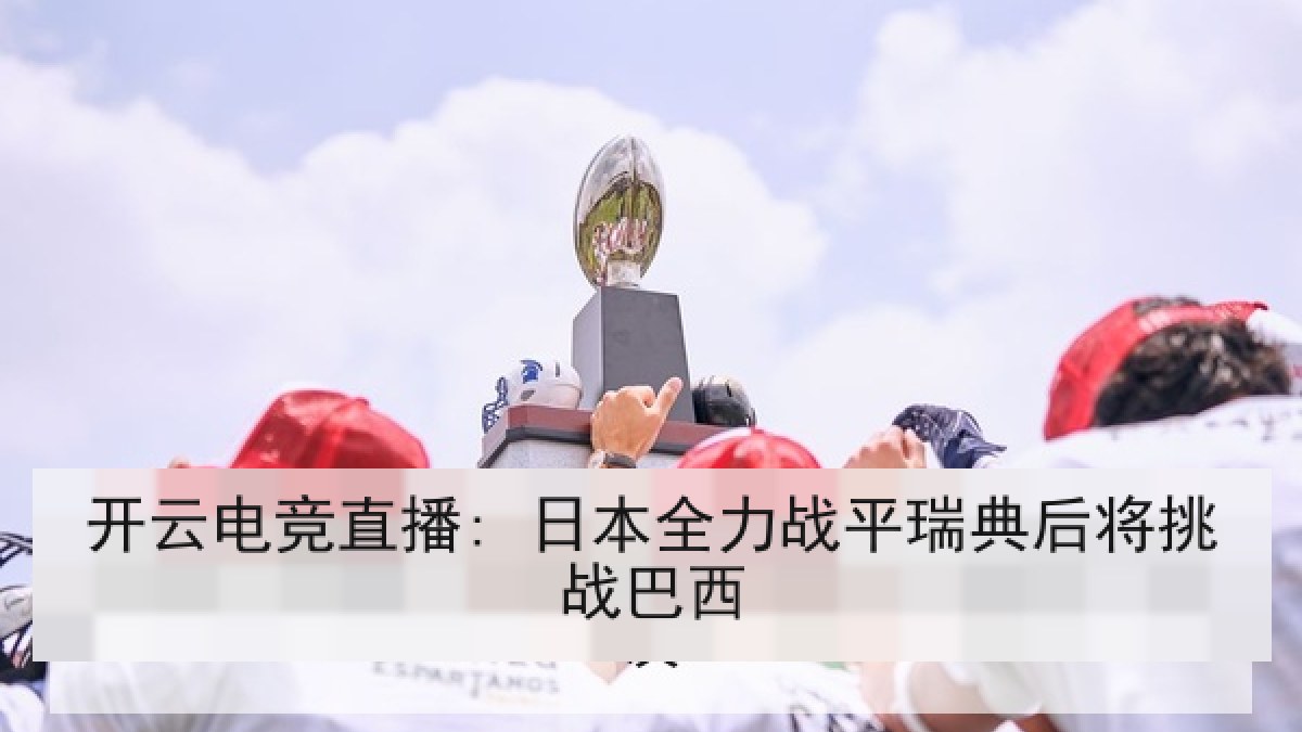 开云电竞直播: 日本全力战平瑞典后将挑战巴西 开云电竞直播: 日本全力战平瑞典后将挑战巴西