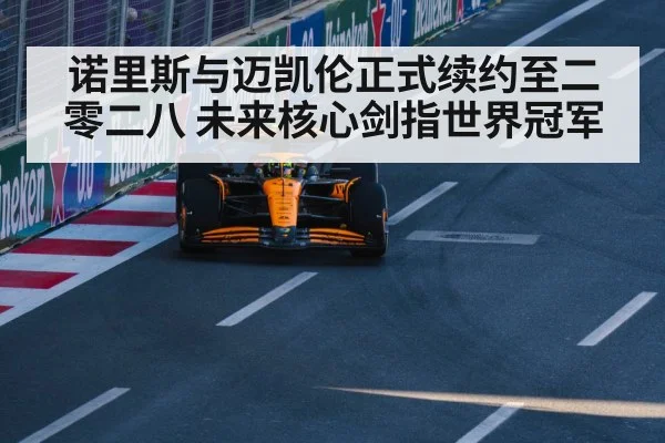 诺里斯与迈凯伦正式续约至二零二八 未来核心剑指世界冠军