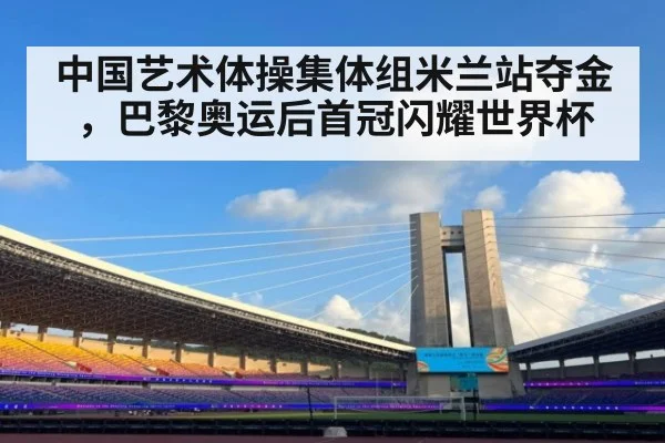 中国艺术体操集体组米兰站夺金，巴黎奥运后首冠闪耀世界杯