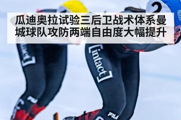 瓜迪奥拉试验三后卫战术体系曼城球队攻防两端自由度大幅提升