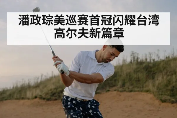潘政琮美巡赛首冠闪耀台湾高尔夫新篇章