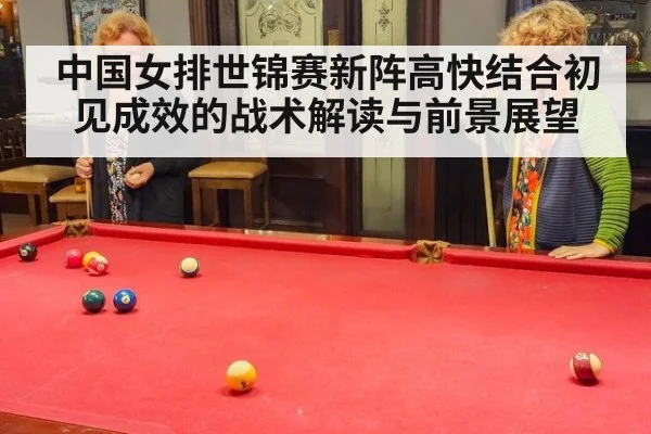 中国女排世锦赛新阵高快结合初见成效的战术解读与前景展望