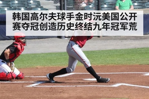 韩国高尔夫球手金时沅美国公开赛夺冠创造历史终结九年冠军荒