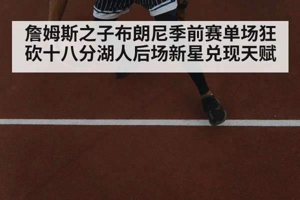 詹姆斯之子布朗尼季前赛单场狂砍十八分湖人后场新星兑现天赋